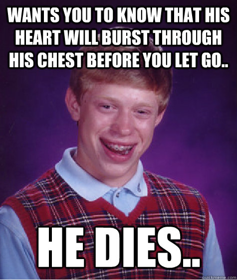 wants you to know that his heart will burst through his chest before you let go.. He dies..  Bad Luck Brian