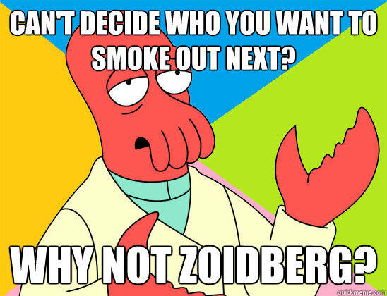 Can't Decide who you want to smoke out next? why not zoidberg?  