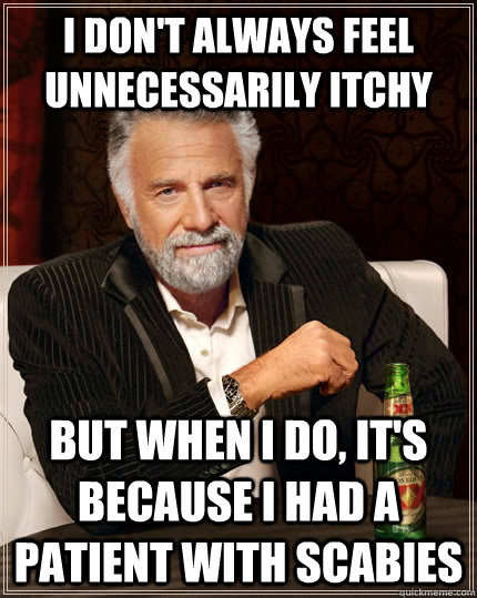 I don't always feel unnecessarily itchy   But when I do, it's because I had a patient with scabies - I don't always feel unnecessarily itchy   But when I do, it's because I had a patient with scabies  The Most Interesting Man In The World