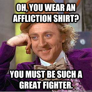 Oh, you wear an Affliction shirt? You must be such a great fighter. - Oh, you wear an Affliction shirt? You must be such a great fighter.  Creepy Wonka