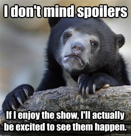 I don't mind spoilers If I enjoy the show, I'll actually be excited to see them happen. - I don't mind spoilers If I enjoy the show, I'll actually be excited to see them happen.  Confession Bear