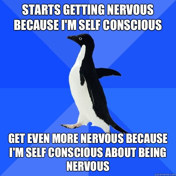 Starts getting nervous because I'm self conscious Get even more nervous because I'm self conscious about being nervous  Socially Awkward Penguin