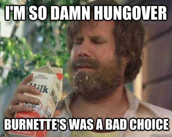 I'm so damn hungover burnette's was a bad choice  