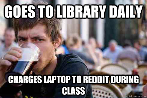 goes to library daily Charges laptop to reddit during class - goes to library daily Charges laptop to reddit during class  Lazy College Senior