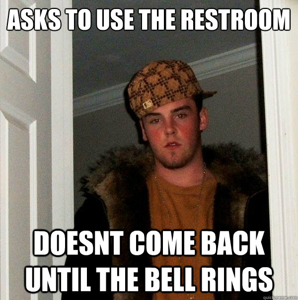 Asks to use the restroom Doesnt come back until the bell rings   Scumbag Steve