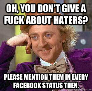 Oh, you don't give a fuck about haters? Please mention them in every Facebook status then.  Condescending Wonka