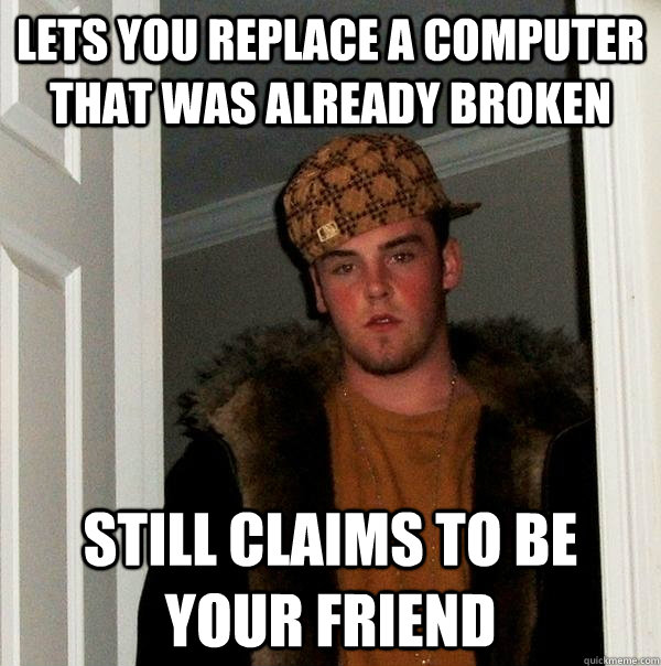 Lets you replace a computer that was already broken Still claims to be your friend  Scumbag Steve