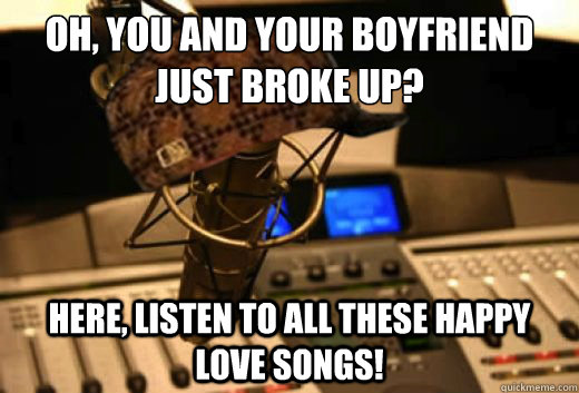 oh, you and your boyfriend just broke up?  here, listen to all these happy love songs!  scumbag radio station