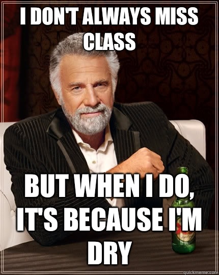 I DON'T ALWAYS MISS CLASS BUT WHEN I DO, IT'S BECAUSE I'M DRY - I DON'T ALWAYS MISS CLASS BUT WHEN I DO, IT'S BECAUSE I'M DRY  The Most Interesting Man In The World