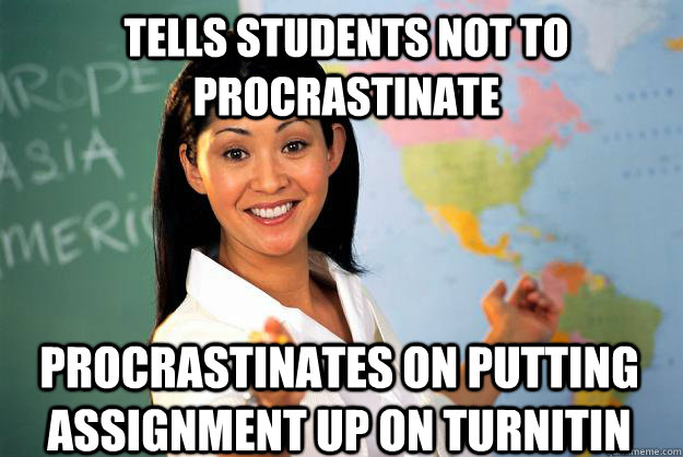 Tells students not to procrastinate  procrastinates on putting assignment up on turnitin   Unhelpful High School Teacher