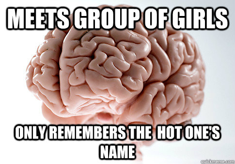 Meets group of girls Only remembers the  hot one's name  Scumbag Brain