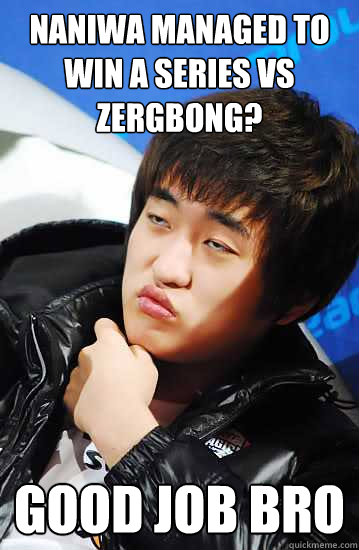 Naniwa managed to win a series vs Zergbong? good job bro  Unimpressed Flash