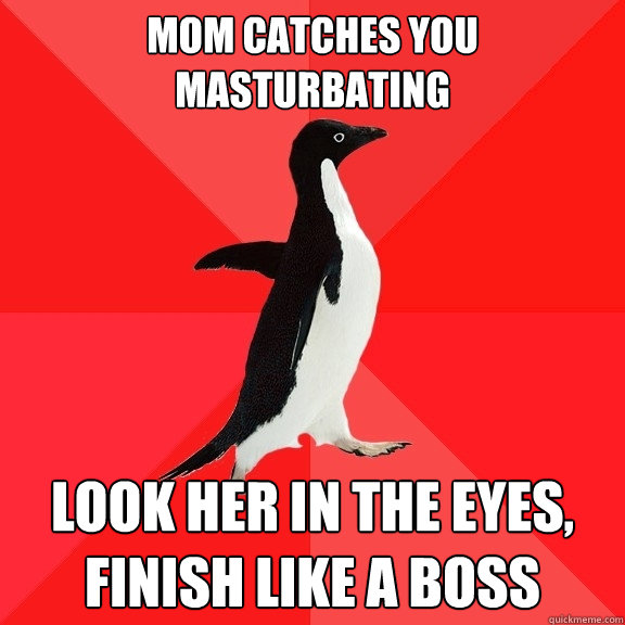 Mom catches you masturbating Look her in the eyes, finish like a boss  Socially Awesome Penguin