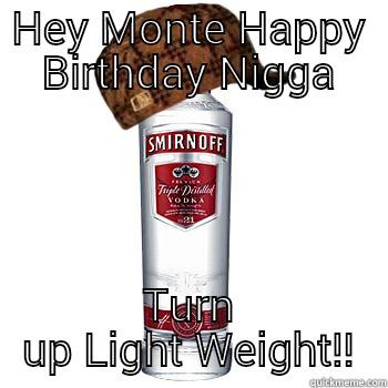 HEY MONTE HAPPY BIRTHDAY NIGGA TURN UP LIGHT WEIGHT!! Scumbag Alcohol