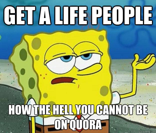 Get a life people How the hell you cannot be on quora  - Get a life people How the hell you cannot be on quora   Tough Spongebob