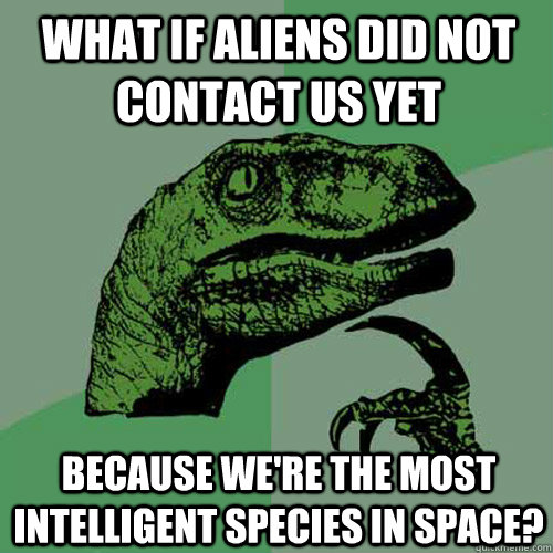 What if aliens did not contact us yet because we're the most intelligent species in space? - What if aliens did not contact us yet because we're the most intelligent species in space?  Philosoraptor