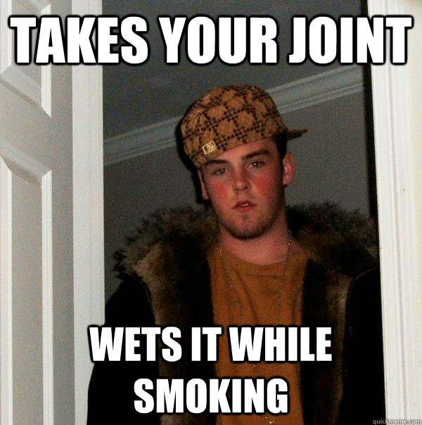 Takes your joint Wets it while smoking - Takes your joint Wets it while smoking  Scumbag Steve