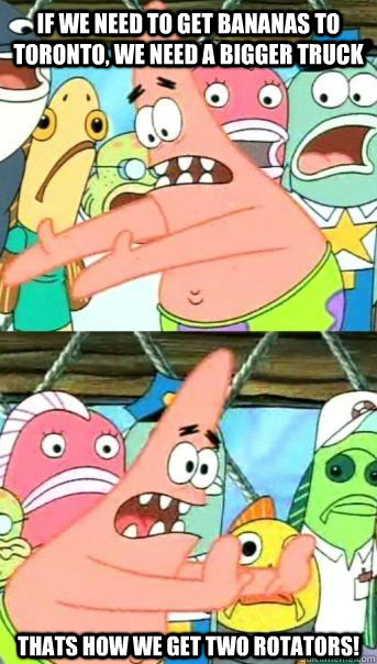 If we need to get bananas to Toronto, we need a bigger truck Thats how we get two rotators!  - If we need to get bananas to Toronto, we need a bigger truck Thats how we get two rotators!   Patrick Star