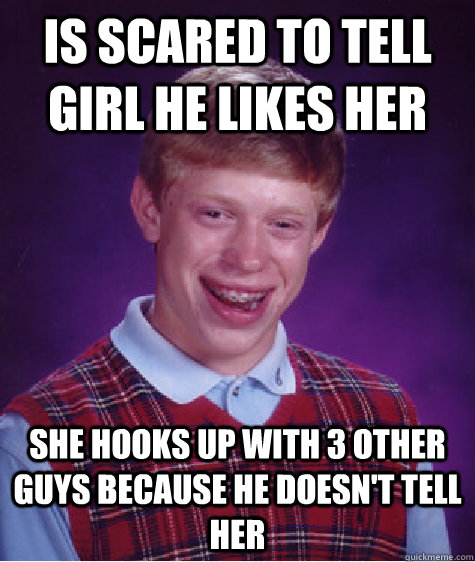 is scared to tell girl he likes her she hooks up with 3 other guys because he doesn't tell her  Bad Luck Brian