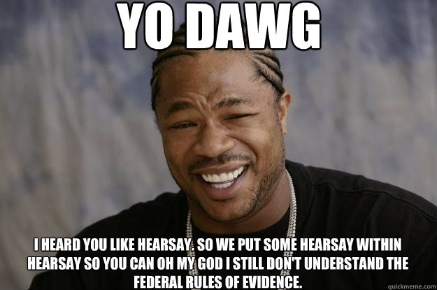 Yo Dawg I heard you like hearsay. So we put some hearsay within hearsay so you can OH MY GOD I STILL DON'T UNDERSTAND THE FEDERAL RULES OF EVIDENCE. - Yo Dawg I heard you like hearsay. So we put some hearsay within hearsay so you can OH MY GOD I STILL DON'T UNDERSTAND THE FEDERAL RULES OF EVIDENCE.  Misc