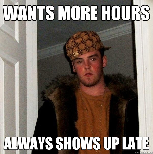 Wants More Hours Always Shows Up Late - Wants More Hours Always Shows Up Late  Scumbag Steve