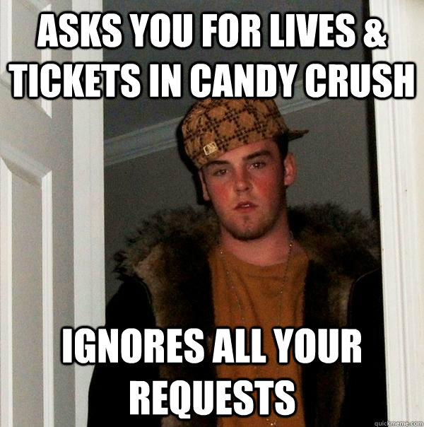 asks you for lives & tickets in candy crush ignores all your requests  Scumbag Steve