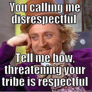 Disrespectful tribe mate - YOU CALLING ME DISRESPECTFUL  TELL ME HOW, THREATENING YOUR TRIBE IS RESPECTFUL Condescending Wonka