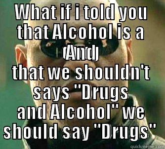 WHAT IF I TOLD YOU THAT ALCOHOL IS A DRUG AND THAT WE SHOULDN'T SAYS 