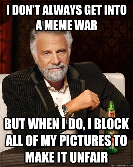 I don't always get into a meme war but when I do, I block all of my pictures to make it unfair  The Most Interesting Man In The World