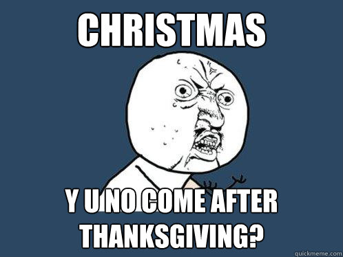 Christmas y u no come after Thanksgiving?  Y U No