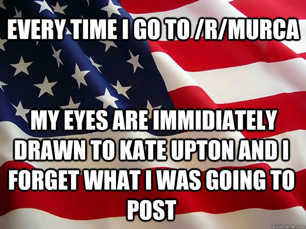 Every time I go to /r/murca  my eyes are immidiately drawn to kate upton and I forget what I was going to post  