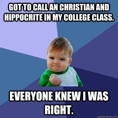 Got to call an Christian and Hippocrite in my college class. Everyone knew i was right. - Got to call an Christian and Hippocrite in my college class. Everyone knew i was right.  Success Kid