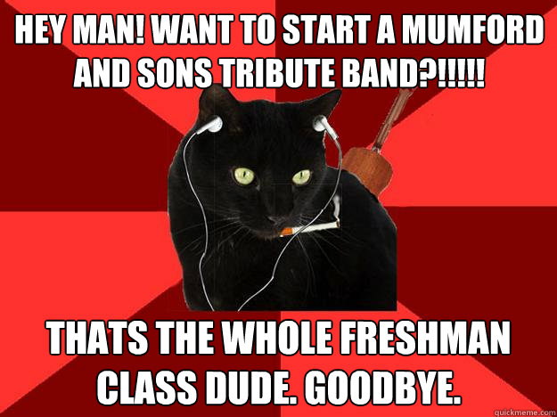 hey man! want to start a mumford and sons tribute band?!!!!! thats the whole freshman class dude. goodbye.  Berklee Cat