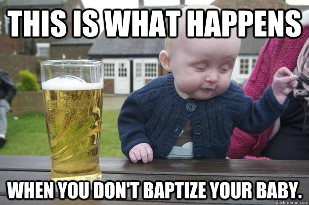 This is what happens When you don't baptize your baby.  drunk baby