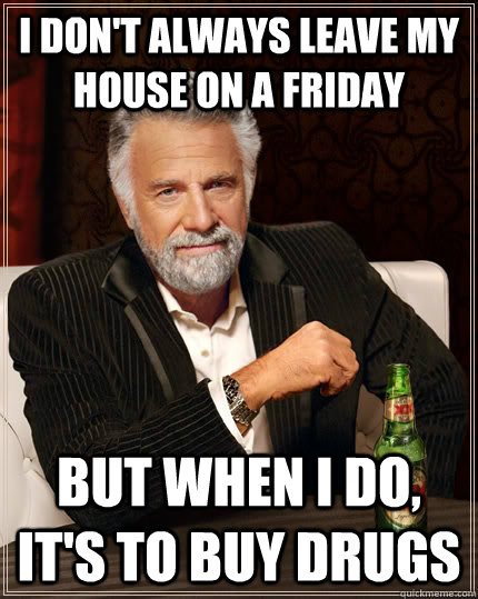 I don't always leave my house on a Friday but when I do, it's to buy drugs - I don't always leave my house on a Friday but when I do, it's to buy drugs  The Most Interesting Man In The World