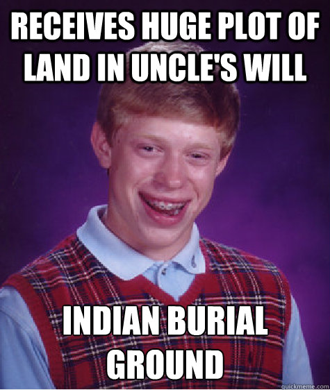 receives huge plot of land in uncle's will indian burial ground  Bad Luck Brian