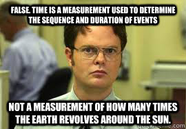 FALSE. Time is a measurement used to determine the sequence and duration of events Not a measurement of how many times the earth revolves around the sun.  Dwight False