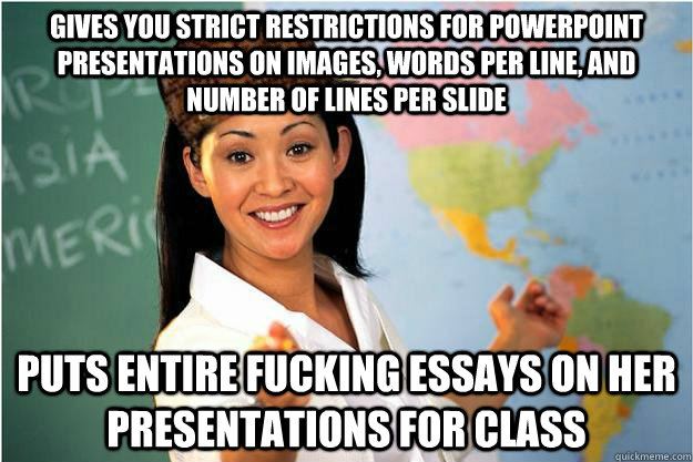 Gives you strict restrictions for powerpoint presentations on images, words per line, and number of lines per slide Puts entire fucking essays on her presentations for class  Scumbag Teacher