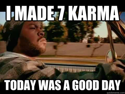 i made 7 karma today was a good day  ice cube good day