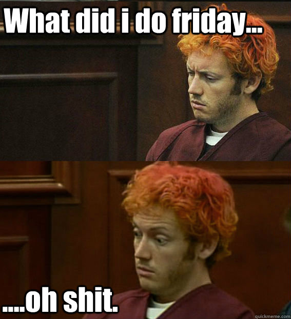 What did i do friday... ....oh shit.  James holmes oh right