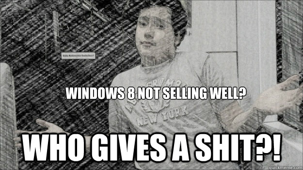 Windows 8 not selling well? Who gives a shit?!  Windows