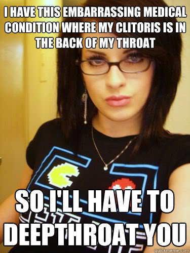 I have this embarrassing medical condition where my clitoris is in the back of my throat so i'll have to deepthroat you - I have this embarrassing medical condition where my clitoris is in the back of my throat so i'll have to deepthroat you  Cool Chick Carol