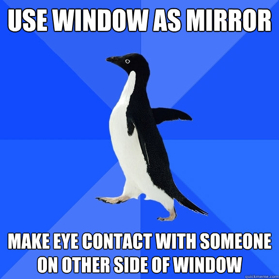 use window as mirror make eye contact with someone on other side of window  Socially Awkward Penguin