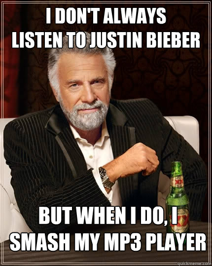 i don't always
listen to justin bieber 
but when i do, i smash my mp3 player  The Most Interesting Man In The World