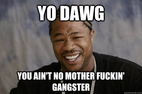 YO DAWG You ain't no mother fuckin' gangster - YO DAWG You ain't no mother fuckin' gangster  YO DAWG