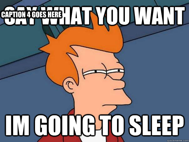 say what you want im going to sleep Caption 3 goes here Caption 4 goes here - say what you want im going to sleep Caption 3 goes here Caption 4 goes here  Futurama Fry