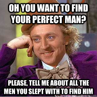 Oh you want to find your perfect man? Please, tell me about all the men you slept with to find him   Condescending Wonka