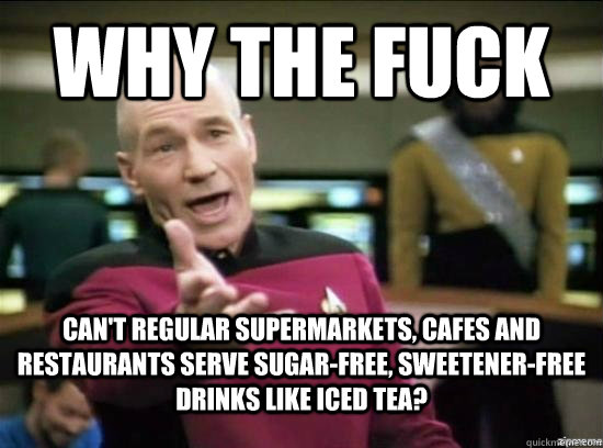 Why the fuck Can't regular supermarkets, cafes and restaurants serve sugar-free, sweetener-free drinks like Iced Tea?  Annoyed Picard HD