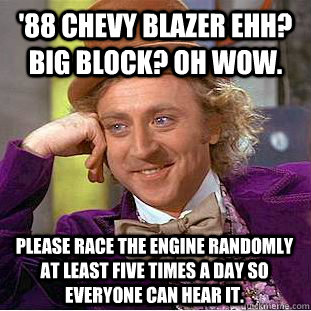 '88 Chevy Blazer ehh?  Big block? Oh wow. Please race the engine randomly at least five times a day so everyone can hear it.  Condescending Wonka