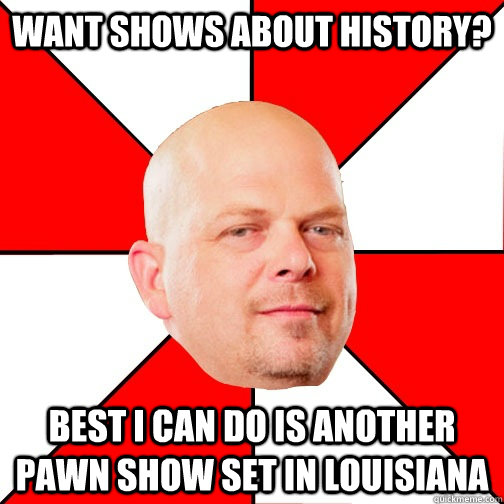 Want shows about history? Best I can do is another pawn show set in Louisiana  Pawn Star